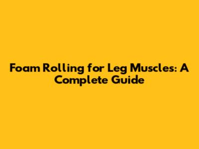 Foam Rolling for Leg Muscles: A Complete Guide