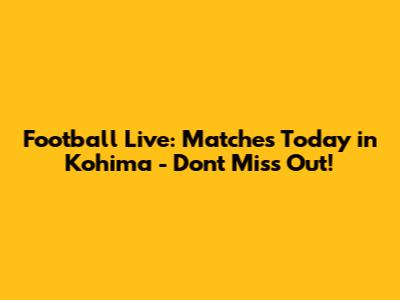 Football Live: Matches Today in Kohima - Don't Miss Out!
