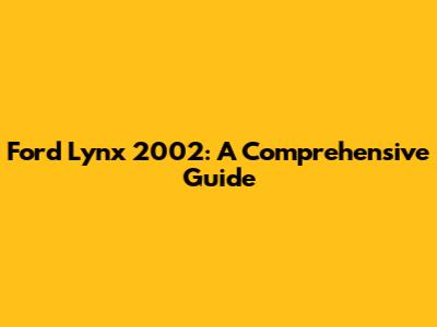 Ford Lynx 2002: A Comprehensive Guide