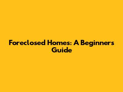 Foreclosed Homes: A Beginner's Guide