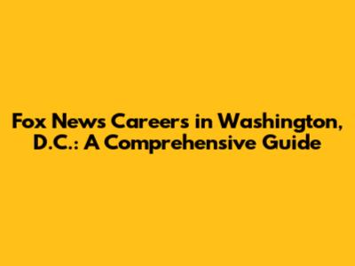 Fox News Careers in Washington, D.C.: A Comprehensive Guide