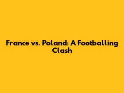 France vs. Poland: A Footballing Clash