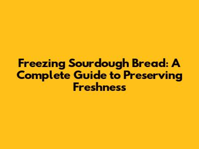 Freezing Sourdough Bread: A Complete Guide to Preserving Freshness