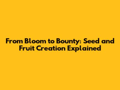 From Bloom to Bounty: Seed and Fruit Creation Explained