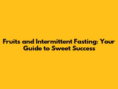 Fruits and Intermittent Fasting: Your Guide to Sweet Success