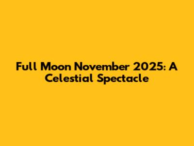 Full Moon November 2025: A Celestial Spectacle