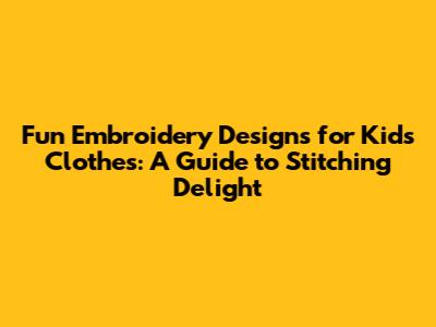 Fun Embroidery Designs for Kids' Clothes: A Guide to Stitching Delight