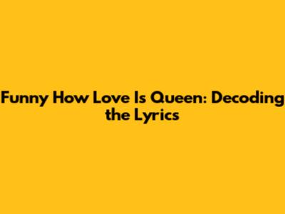 Funny How Love Is Queen: Decoding the Lyrics