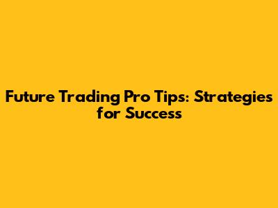 Future Trading Pro Tips: Strategies for Success