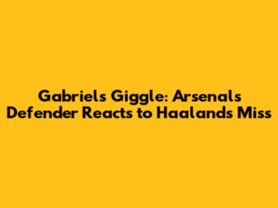 Gabriel's Giggle: Arsenal's Defender Reacts to Haaland's Miss