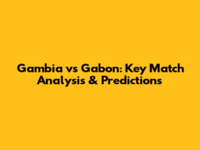 Gambia vs Gabon: Key Match Analysis & Predictions