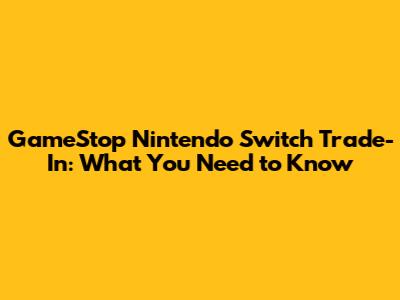GameStop Nintendo Switch Trade-In: What You Need to Know