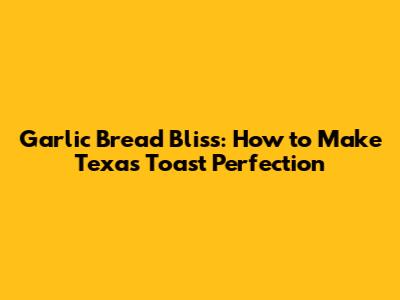 Garlic Bread Bliss: How to Make Texas Toast Perfection
