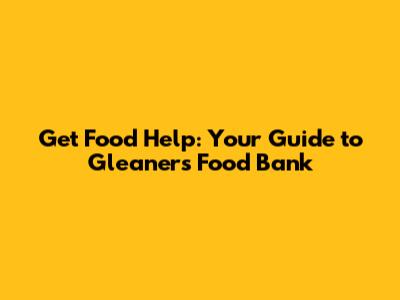 Get Food Help: Your Guide to Gleaners Food Bank