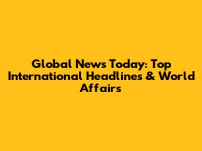 Global News Today: Top International Headlines & World Affairs
