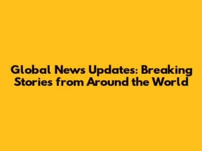 Global News Updates: Breaking Stories from Around the World