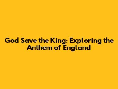 God Save the King: Exploring the Anthem of England