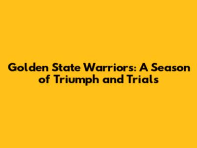 Golden State Warriors: A Season of Triumph and Trials