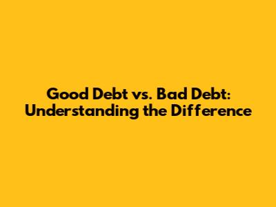 Good Debt vs. Bad Debt: Understanding the Difference