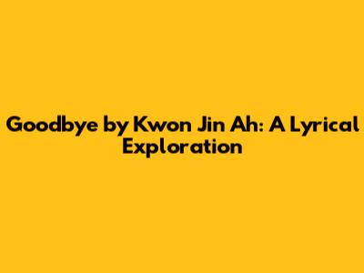 Goodbye by Kwon Jin Ah: A Lyrical Exploration