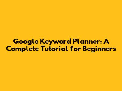 Google Keyword Planner: A Complete Tutorial for Beginners