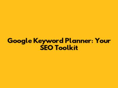 Google Keyword Planner: Your SEO Toolkit
