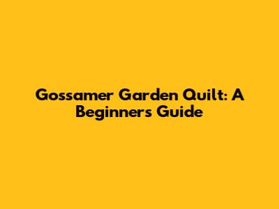 Gossamer Garden Quilt: A Beginner's Guide