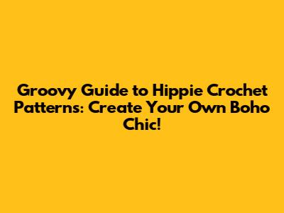 Groovy Guide to Hippie Crochet Patterns: Create Your Own Boho Chic!