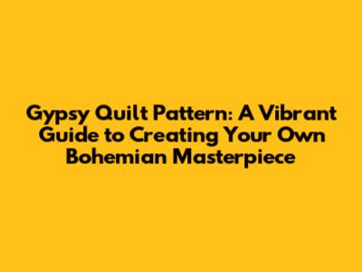 Gypsy Quilt Pattern: A Vibrant Guide to Creating Your Own Bohemian Masterpiece