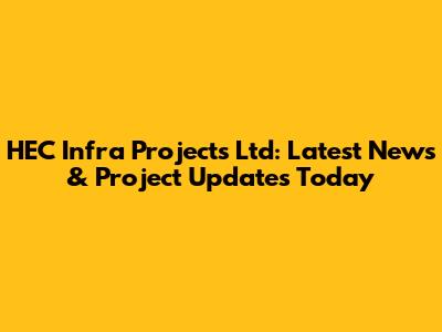 HEC Infra Projects Ltd: Latest News & Project Updates Today