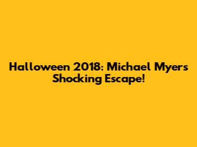 Halloween 2018: Michael Myers' Shocking Escape!