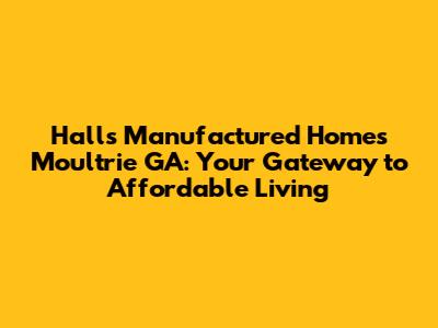 Halls Manufactured Homes Moultrie GA: Your Gateway to Affordable Living
