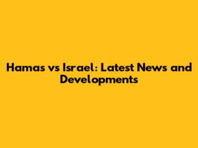 Hamas vs Israel: Latest News and Developments
