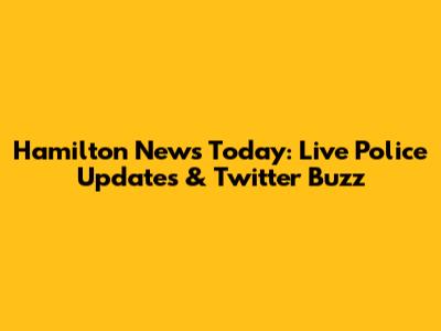Hamilton News Today: Live Police Updates & Twitter Buzz