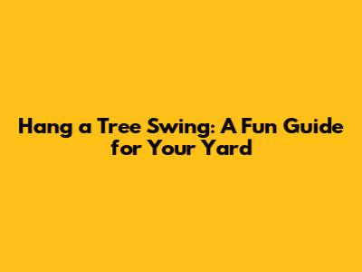 Hang a Tree Swing: A Fun Guide for Your Yard