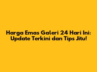 Harga Emas Galeri 24 Hari Ini: Update Terkini dan Tips Jitu!