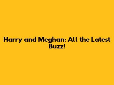 Harry and Meghan: All the Latest Buzz!