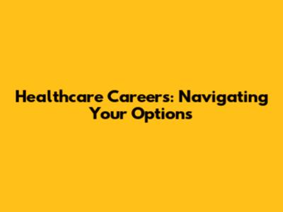 Healthcare Careers: Navigating Your Options