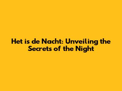 Het is de Nacht: Unveiling the Secrets of the Night