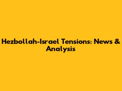 Hezbollah-Israel Tensions: News & Analysis