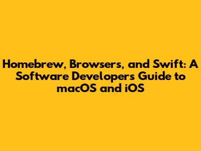 Homebrew, Browsers, and Swift: A Software Developer's Guide to macOS and iOS