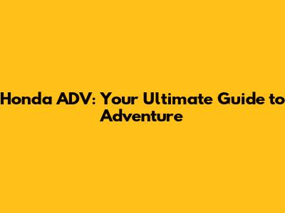 Honda ADV: Your Ultimate Guide to Adventure
