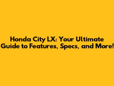 Honda City LX: Your Ultimate Guide to Features, Specs, and More!