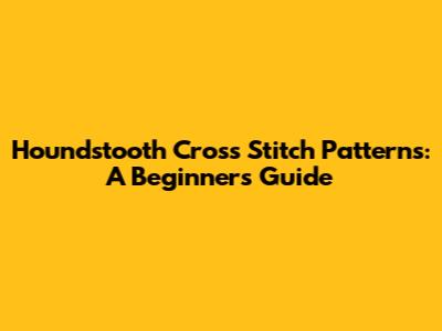 Houndstooth Cross Stitch Patterns: A Beginner's Guide