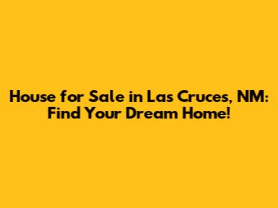 House for Sale in Las Cruces, NM: Find Your Dream Home!