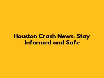 Houston Crash News: Stay Informed and Safe