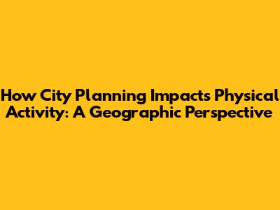 How City Planning Impacts Physical Activity: A Geographic Perspective