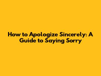 How to Apologize Sincerely: A Guide to Saying 'Sorry'