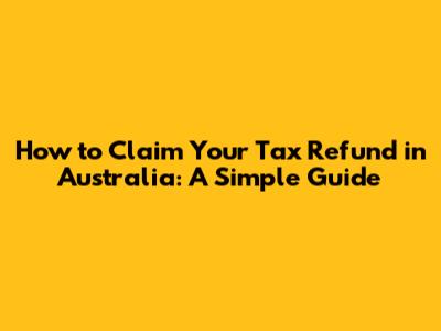 How to Claim Your Tax Refund in Australia: A Simple Guide