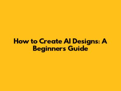 How to Create AI Designs: A Beginner's Guide